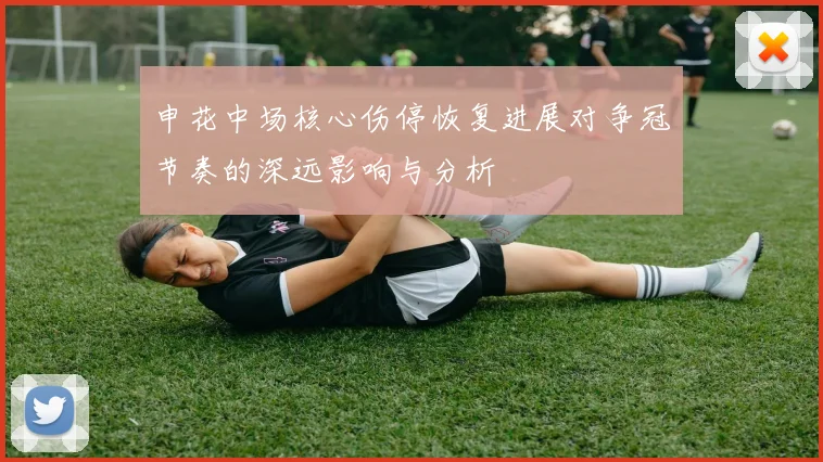 申花中场核心伤停恢复进展对争冠节奏的深远影响与分析