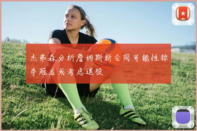 杰弗森分析詹姆斯新合同可能性称夺冠后或考虑退役