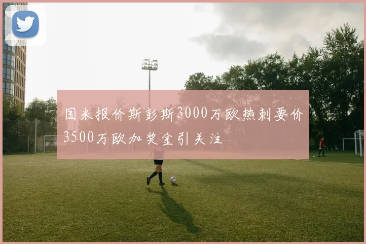 国米报价斯彭斯3000万欧热刺要价3500万欧加奖金引关注