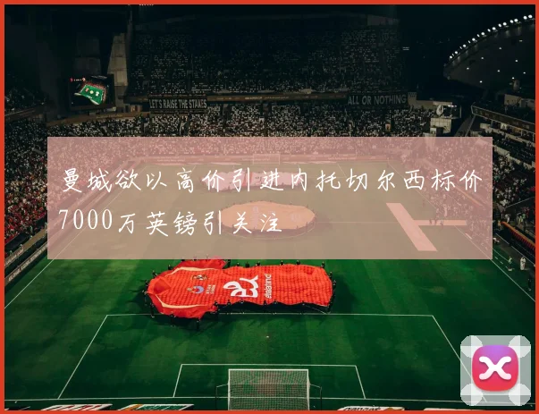 曼城欲以高价引进内托切尔西标价7000万英镑引关注