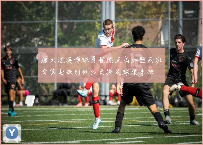 原大连英博球员崔麒正式加盟西班牙第七级别帕拉莫斯足球俱乐部
