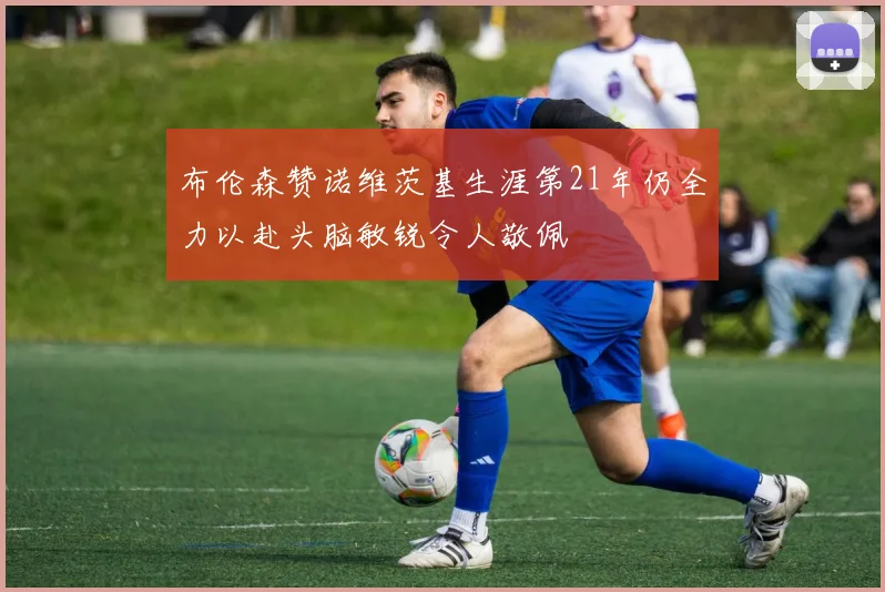 布伦森赞诺维茨基生涯第21年仍全力以赴头脑敏锐令人敬佩