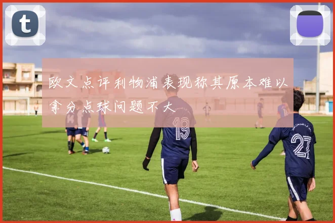 欧文点评利物浦表现称其原本难以拿分点球问题不大