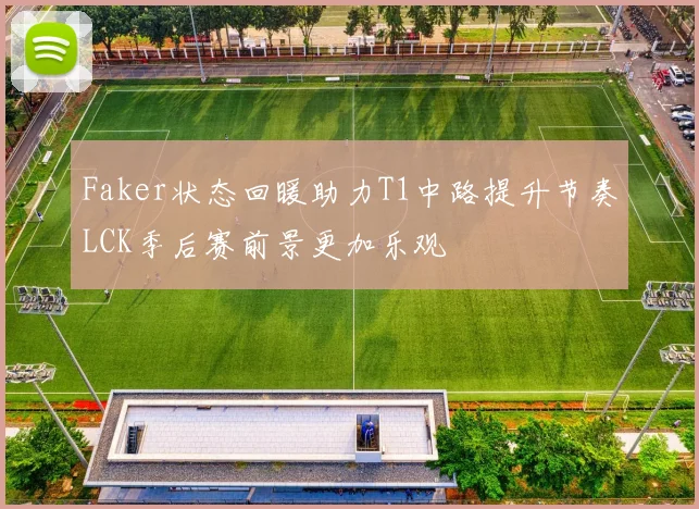 Faker状态回暖助力T1中路提升节奏LCK季后赛前景更加乐观